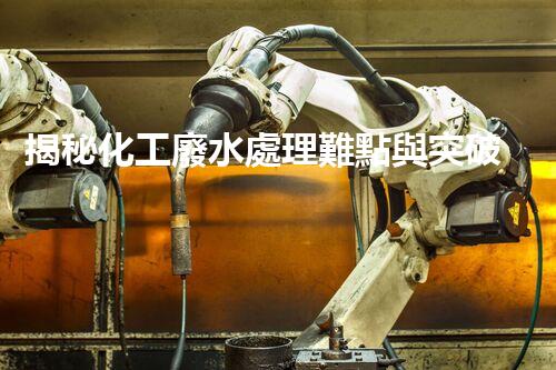 揭秘化工廢水處理難點與突破性技術(shù)進展？